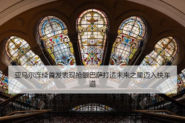 亚马尔连续首发表现抢眼巴萨打造未来之星迈入快车道