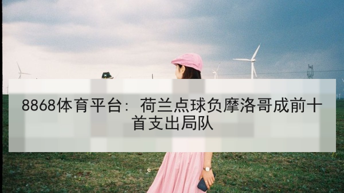 8868体育平台: 荷兰点球负摩洛哥成前十首支出局队