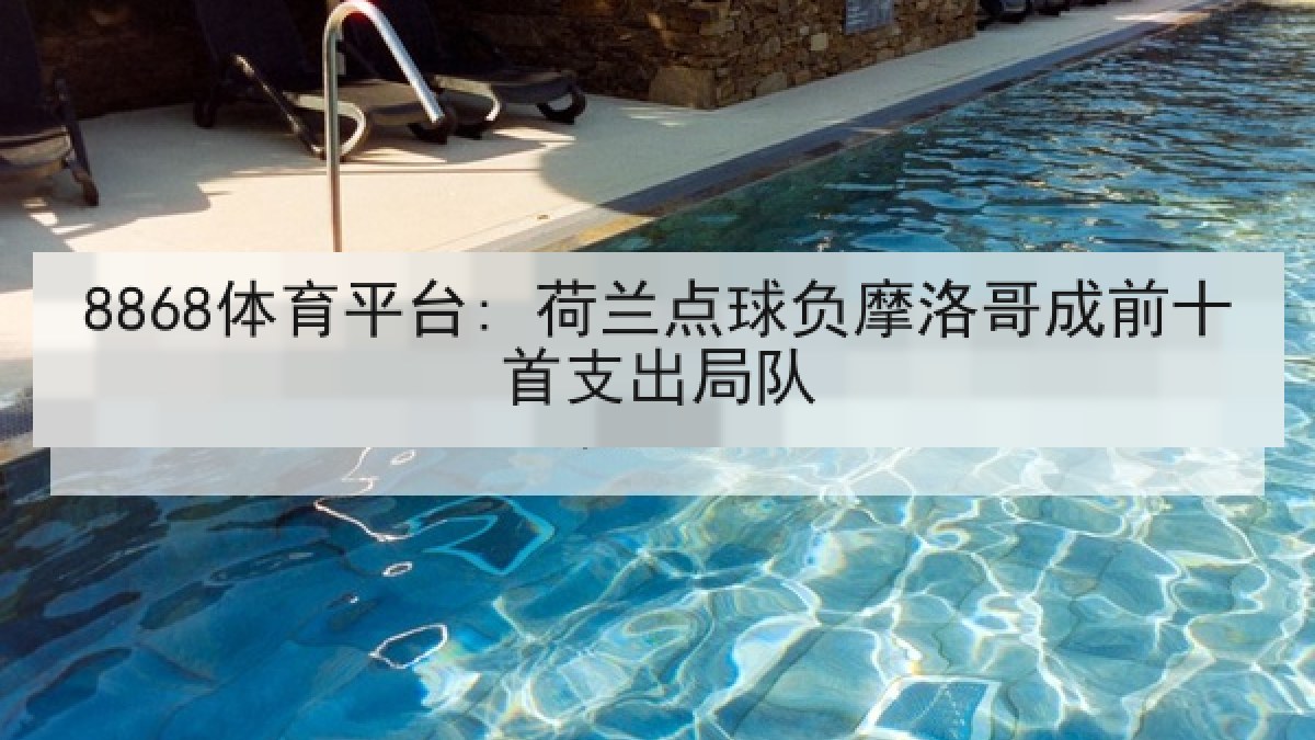 8868体育平台: 荷兰点球负摩洛哥成前十首支出局队