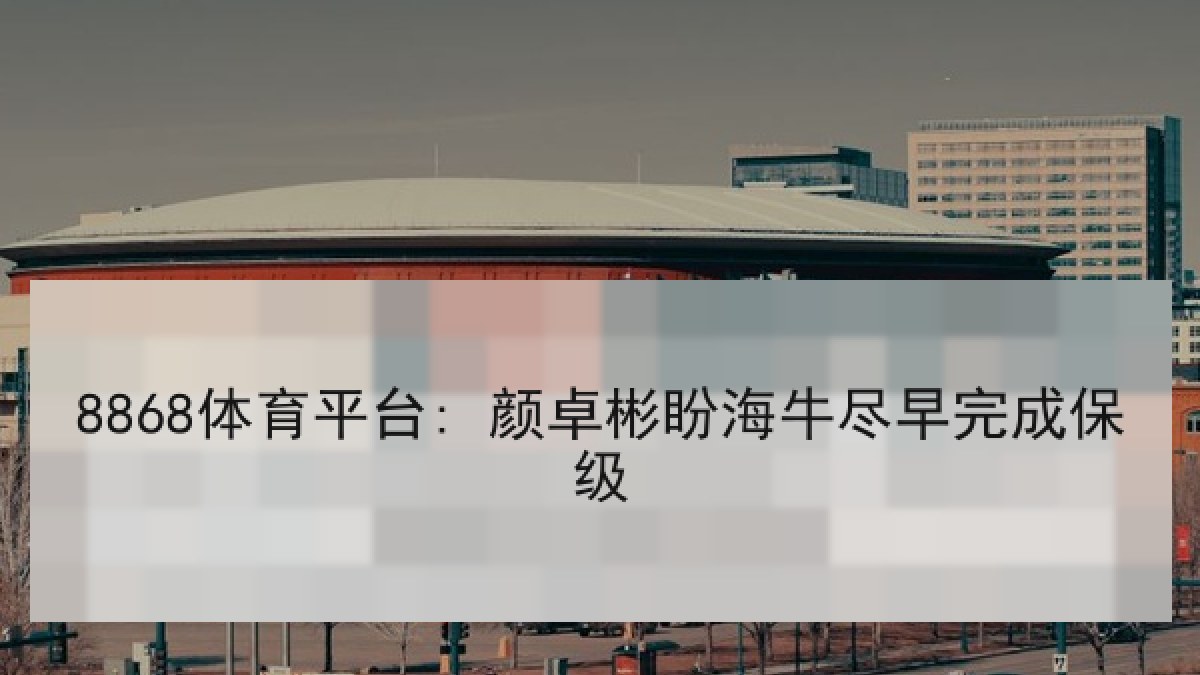8868体育平台: 颜卓彬盼海牛尽早完成保级