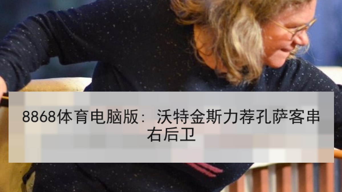 8868体育电脑版: 沃特金斯力荐孔萨客串右后卫