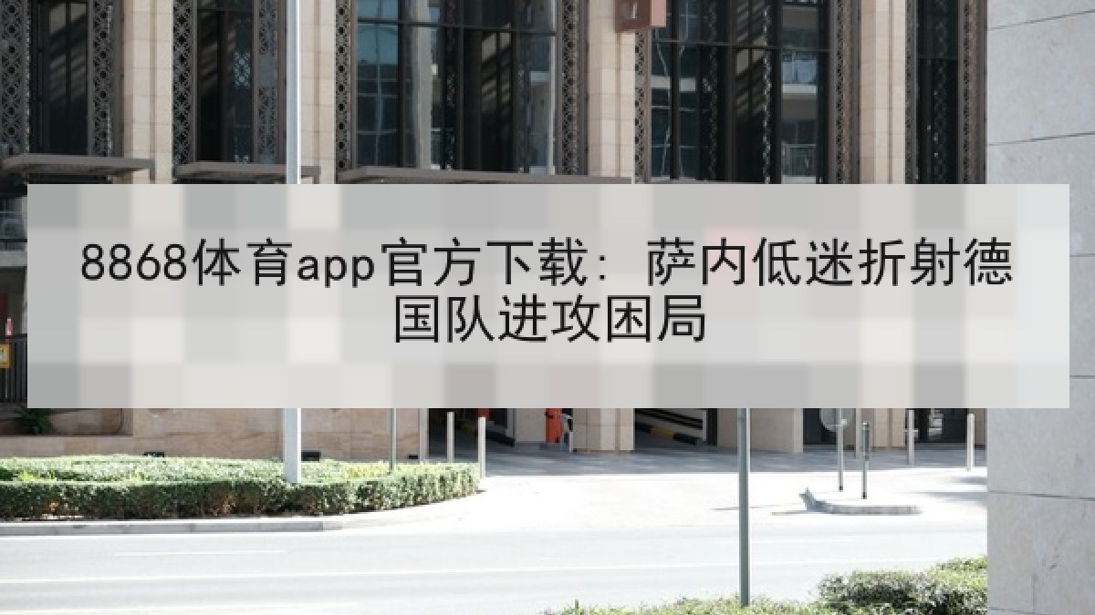 8868体育app官方下载: 萨内低迷折射德国队进攻困局 8868体育app官方下载: 萨内低迷折射德国队进攻困局