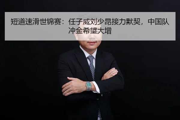 短道速滑世锦赛：任子威刘少昂接力默契，中国队冲金希望大增