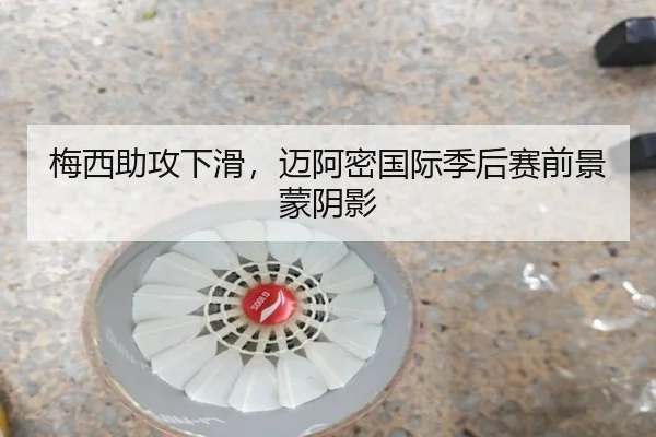 梅西助攻下滑，迈阿密国际季后赛前景蒙阴影