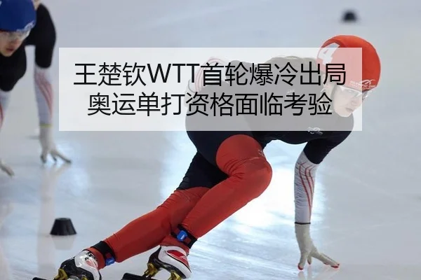 王楚钦WTT首轮爆冷出局 奥运单打资格面临考验