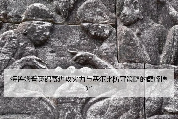 特鲁姆普英锦赛进攻火力与塞尔比防守策略的巅峰博弈