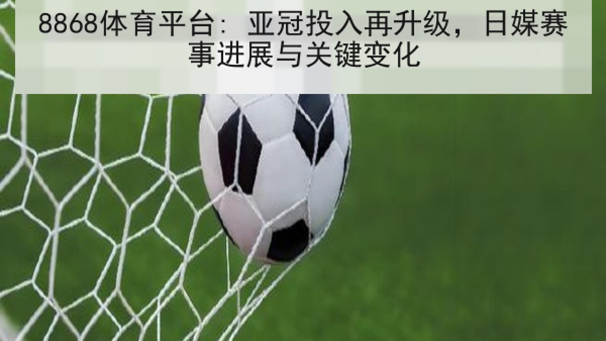 8868体育平台: 亚冠投入再升级，日媒赛事进展与关键变化