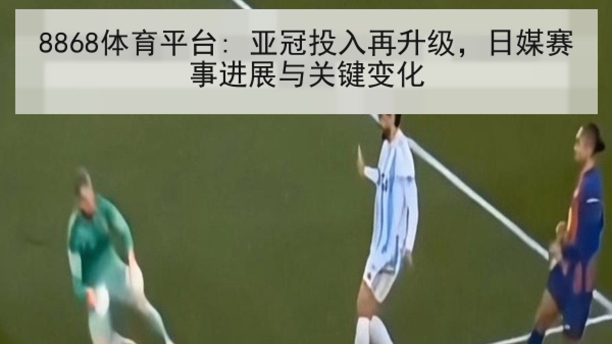 8868体育平台: 亚冠投入再升级,日媒赛事进展与关键变化