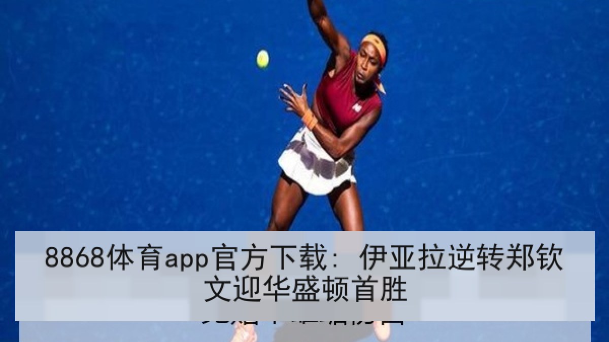 8868体育app官方下载: 伊亚拉逆转郑钦文迎华盛顿首胜