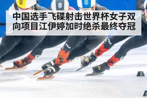 中国选手飞碟射击世界杯女子双向项目江伊婷加时绝杀最终夺冠