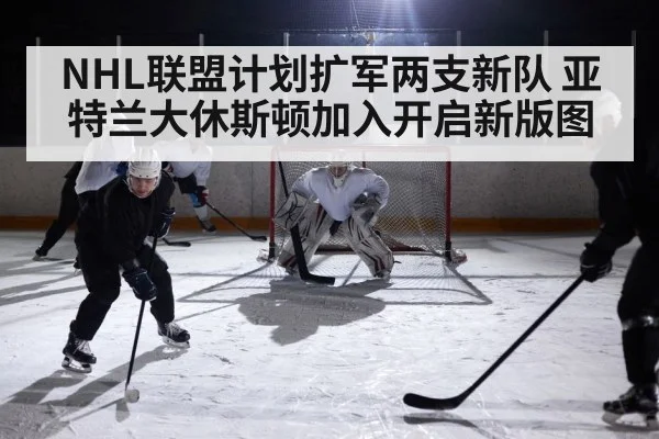 NHL联盟计划扩军两支新队 亚特兰大休斯顿加入开启新版图
