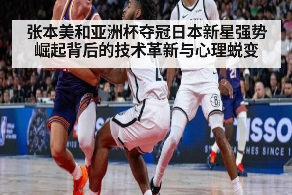 张本美和亚洲杯夺冠日本新星强势崛起背后的技术革新与心理蜕变