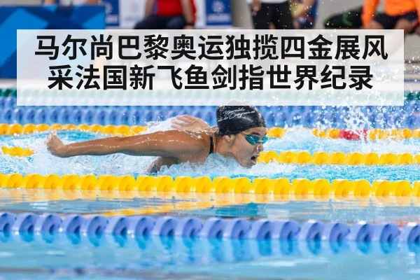 马尔尚巴黎奥运独揽四金展风采法国新飞鱼剑指世界纪录