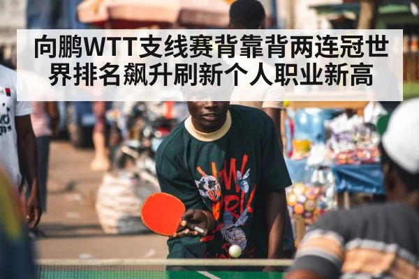 向鹏WTT支线赛背靠背两连冠世界排名飙升刷新个人职业新高