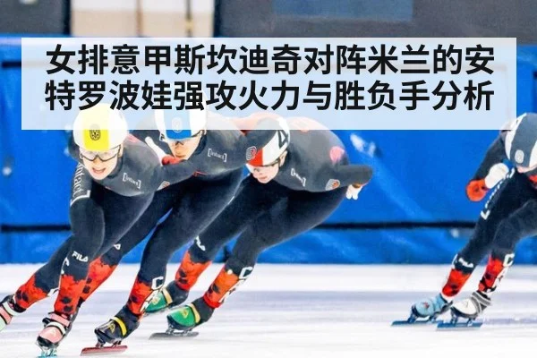 女排意甲斯坎迪奇对阵米兰的安特罗波娃强攻火力与胜负手分析
