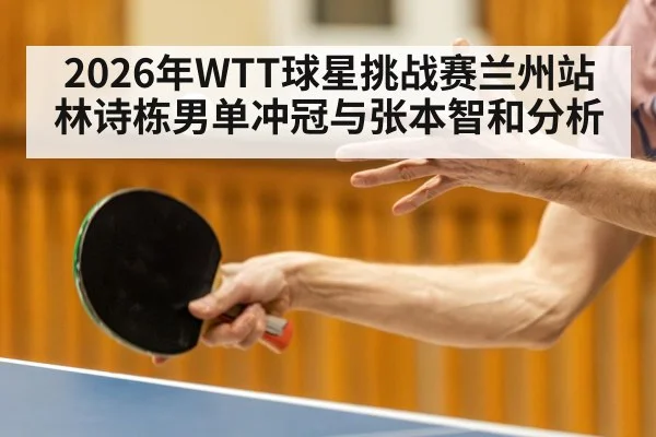 2026年WTT球星挑战赛兰州站 林诗栋男单冲冠与张本智和分析