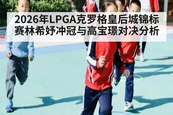 2026年LPGA克罗格皇后城锦标赛林希妤冲冠与高宝璟对决分析